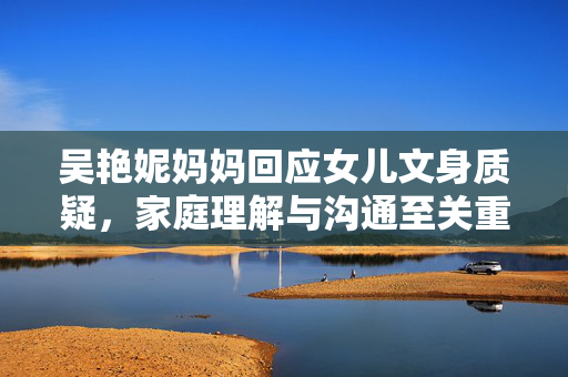 吴艳妮妈妈回应女儿文身质疑，家庭理解与沟通至关重要
