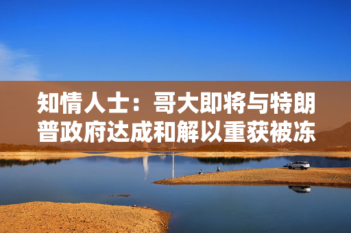 知情人士：哥大即将与特朗普政府达成和解以重获被冻结资金