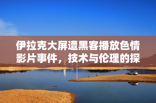 伊拉克大屏遭黑客播放色情影片事件，技术与伦理的探究