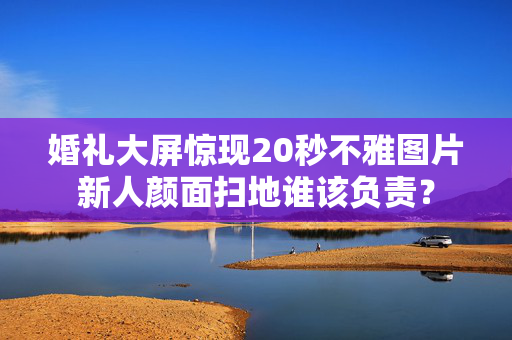 婚礼大屏惊现20秒不雅图片新人颜面扫地谁该负责？
