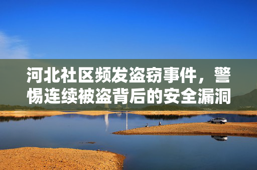 河北社区频发盗窃事件，警惕连续被盗背后的安全漏洞