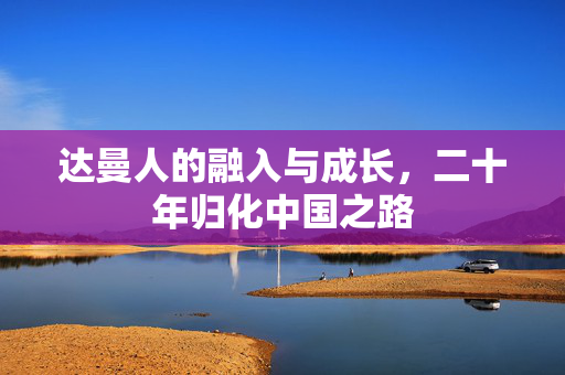 达曼人的融入与成长，二十年归化中国之路