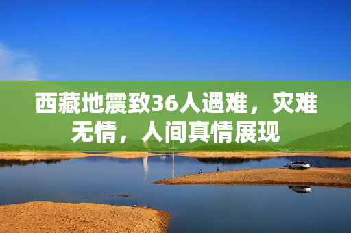 西藏地震致36人遇难，灾难无情，人间真情展现