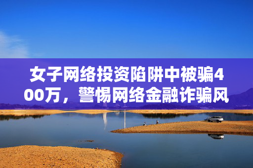 女子网络投资陷阱中被骗400万，警惕网络金融诈骗风险