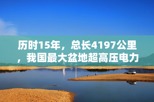 历时15年，总长4197公里，我国最大盆地超高压电力环网贯通