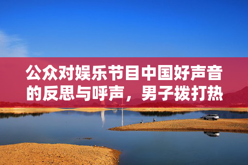 公众对娱乐节目中国好声音的反思与呼声，男子拨打热线要求停播引发关注