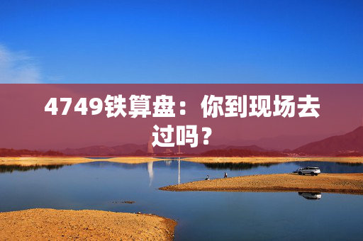 4749铁算盘：你到现场去过吗？