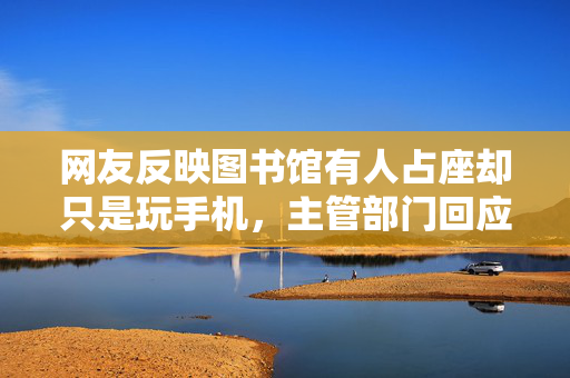 网友反映图书馆有人占座却只是玩手机，主管部门回应