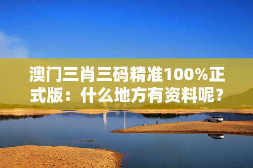 澳门三肖三码精准100%正式版：什么地方有资料呢？