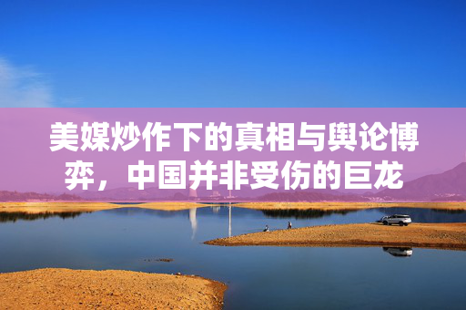 美媒炒作下的真相与舆论博弈，中国并非受伤的巨龙