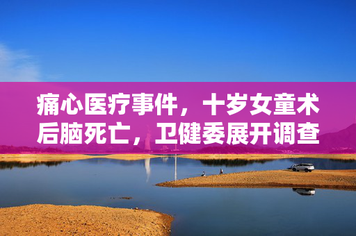 痛心医疗事件，十岁女童术后脑死亡，卫健委展开调查行动