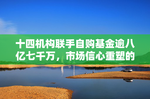 十四机构联手自购基金逾八亿七千万，市场信心重塑的积极信号