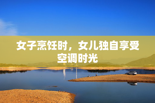 女子烹饪时，女儿独自享受空调时光