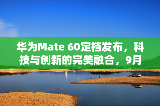 华为Mate 60定档发布，科技与创新的完美融合，9月12日揭晓
