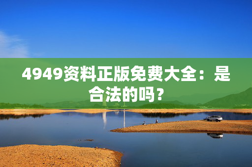 4949资料正版免费大全：是合法的吗？