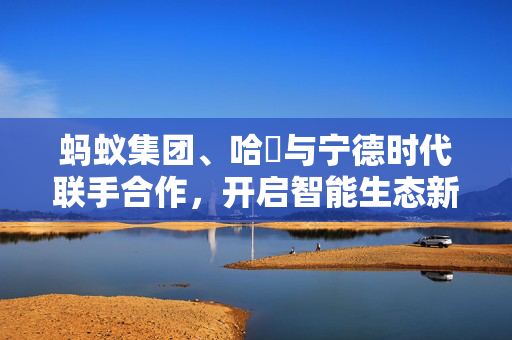 蚂蚁集团、哈啰与宁德时代联手合作，开启智能生态新纪元之旅