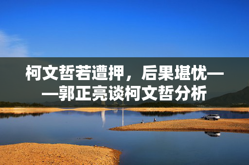 柯文哲若遭押，后果堪忧——郭正亮谈柯文哲分析