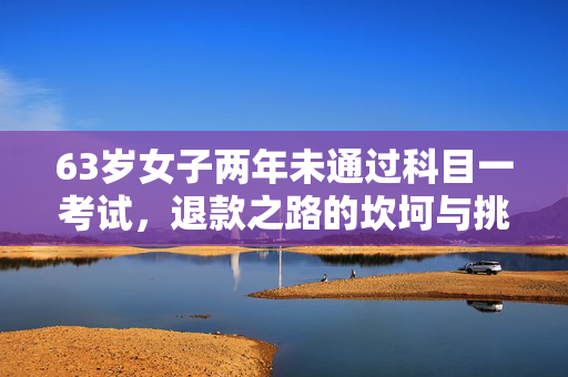63岁女子两年未通过科目一考试，退款之路的坎坷与挑战