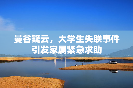 曼谷疑云，大学生失联事件引发家属紧急求助