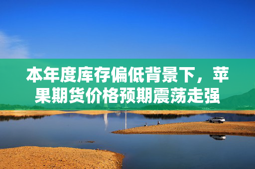 本年度库存偏低背景下，苹果期货价格预期震荡走强