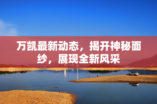 万凯最新动态，揭开神秘面纱，展现全新风采