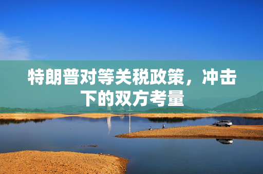 特朗普对等关税政策，冲击下的双方考量