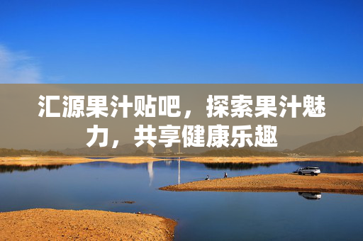 汇源果汁贴吧，探索果汁魅力，共享健康乐趣
