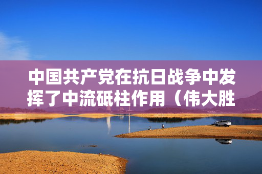 中国共产党在抗日战争中发挥了中流砥柱作用（伟大胜利·历史贡献）