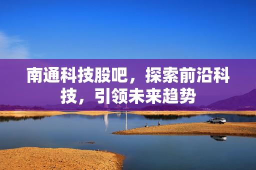 南通科技股吧，探索前沿科技，引领未来趋势