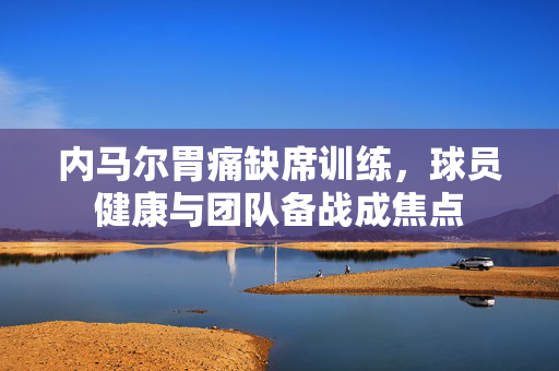 内马尔胃痛缺席训练，球员健康与团队备战成焦点
