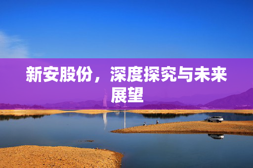 新安股份，深度探究与未来展望
