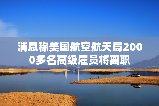 消息称美国航空航天局2000多名高级雇员将离职