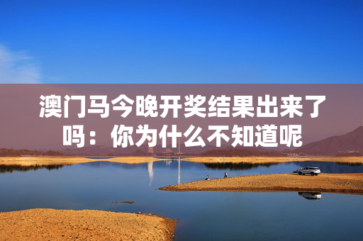 澳门马今晚开奖结果出来了吗：你为什么不知道呢