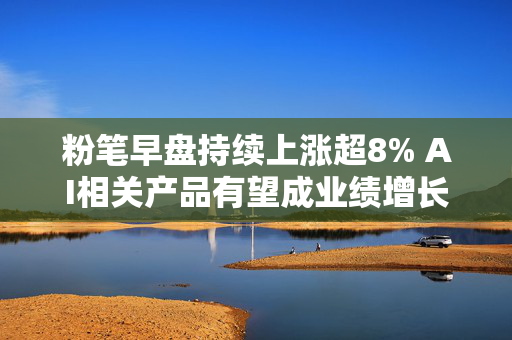 粉笔早盘持续上涨超8% AI相关产品有望成业绩增长新动力