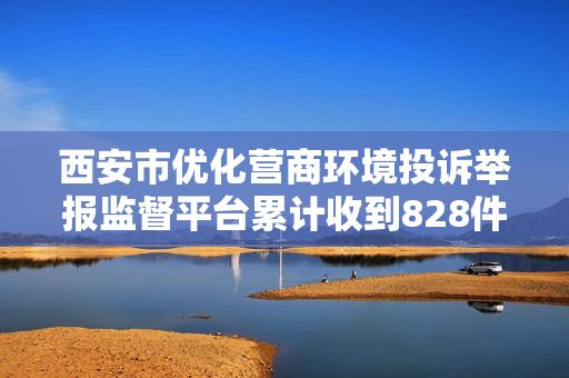 西安市优化营商环境投诉举报监督平台累计收到828件投诉举报