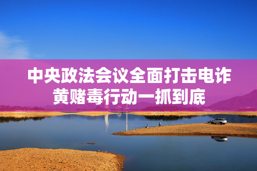 中央政法会议全面打击电诈黄赌毒行动一抓到底