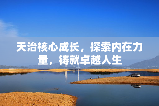 天治核心成长，探索内在力量，铸就卓越人生