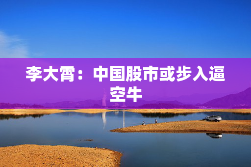 李大霄：中国股市或步入逼空牛