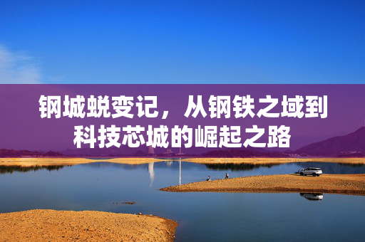 钢城蜕变记，从钢铁之域到科技芯城的崛起之路
