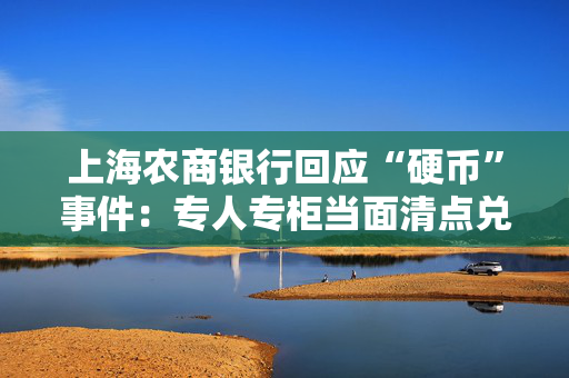 上海农商银行回应“硬币”事件：专人专柜当面清点兑换