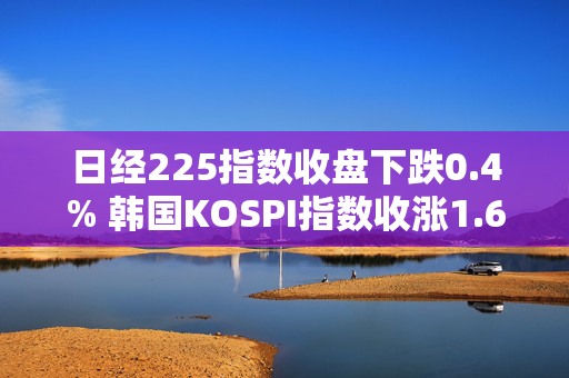 日经225指数收盘下跌0.4% 韩国KOSPI指数收涨1.6%