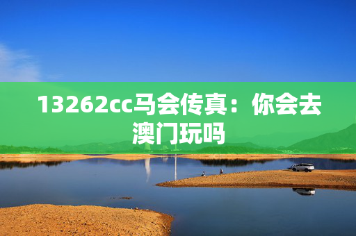 13262cc马会传真：你会去澳门玩吗