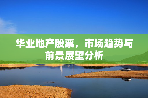 华业地产股票，市场趋势与前景展望分析