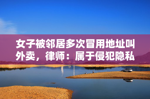 女子被邻居多次冒用地址叫外卖，律师：属于侵犯隐私