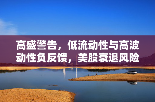 高盛警告，低流动性与高波动性负反馈，美股衰退风险被低估，短期前景堪忧