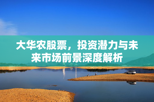 大华农股票，投资潜力与未来市场前景深度解析