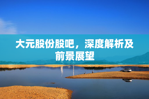 大元股份股吧，深度解析及前景展望