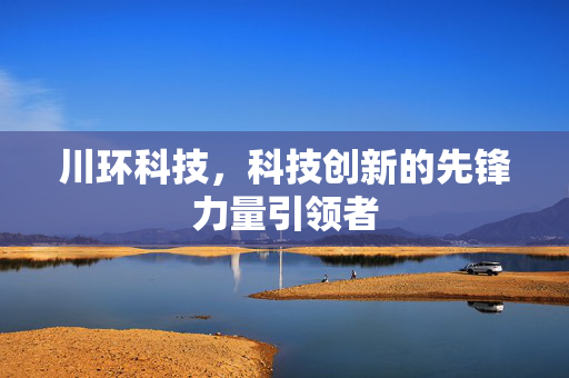 川环科技，科技创新的先锋力量引领者