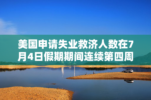 美国申请失业救济人数在7月4日假期期间连续第四周下降