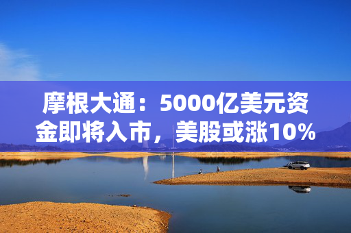 摩根大通：5000亿美元资金即将入市，美股或涨10%！